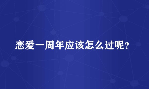 恋爱一周年应该怎么过呢？