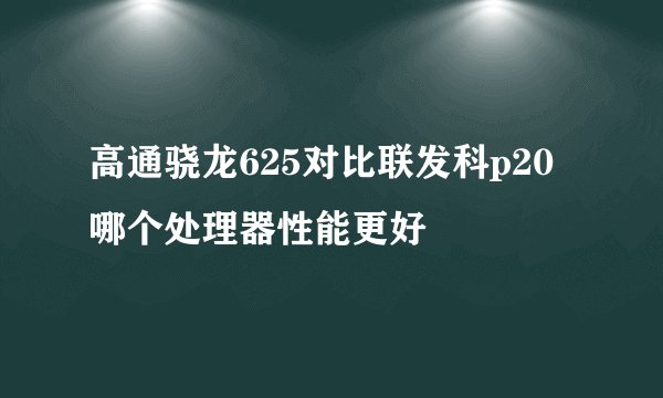 高通骁龙625对比联发科p20哪个处理器性能更好