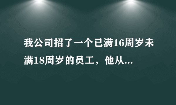 我公司招了一个已满16周岁未满18周岁的员工，他从入职的时候告诉我，