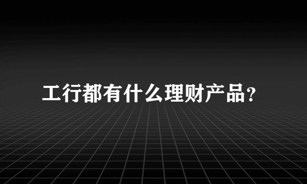 工行都有什么理财产品？