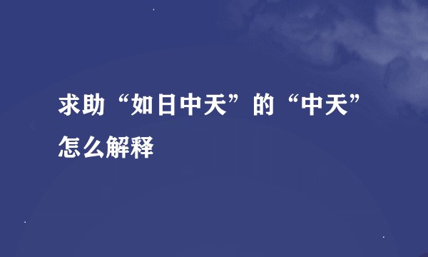 求助“如日中天”的“中天”怎么解释
