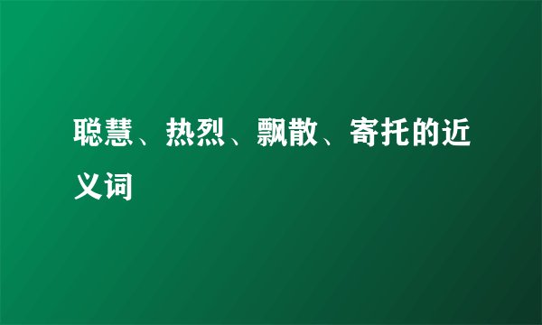 聪慧、热烈、飘散、寄托的近义词