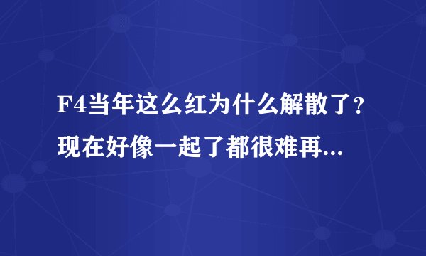 F4当年这么红为什么解散了？现在好像一起了都很难再那么红啊