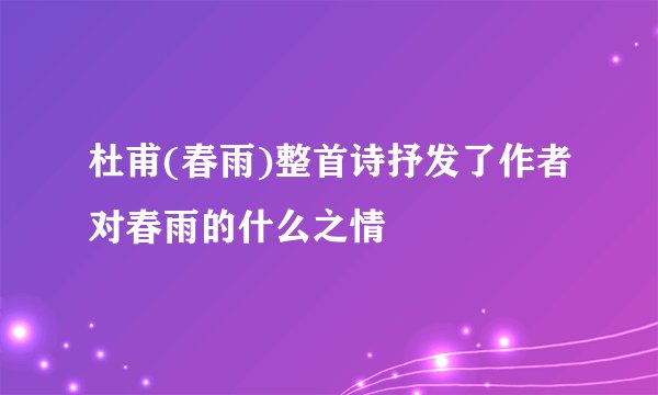 杜甫(春雨)整首诗抒发了作者对春雨的什么之情
