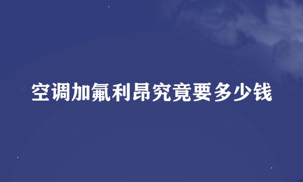 空调加氟利昂究竟要多少钱