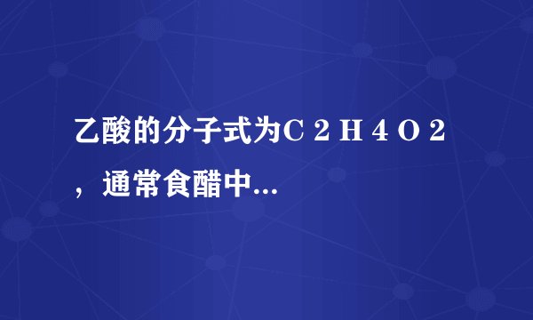 乙酸的分子式为C 2 H 4 O 2 ，通常食醋中约含3%一5%的乙酸，因此，又把乙酸叫做醋酸．醋酸在日常生活中用