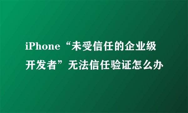 iPhone“未受信任的企业级开发者”无法信任验证怎么办