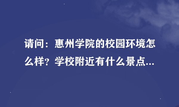 请问：惠州学院的校园环境怎么样？学校附近有什么景点，就是周末可以去的那种？