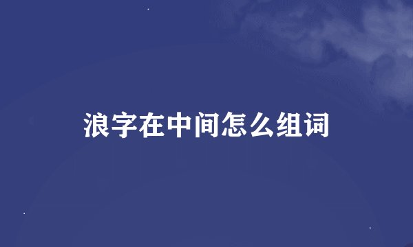 浪字在中间怎么组词