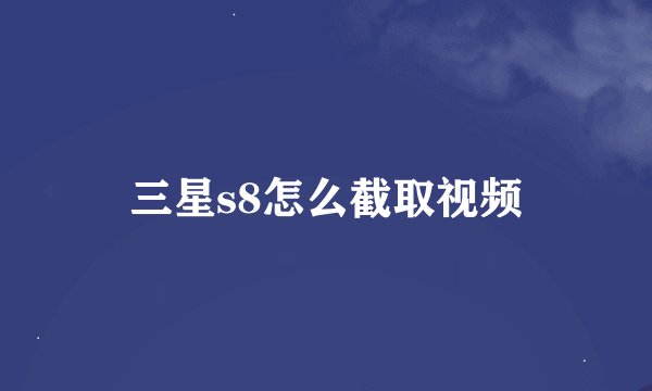 三星s8怎么截取视频