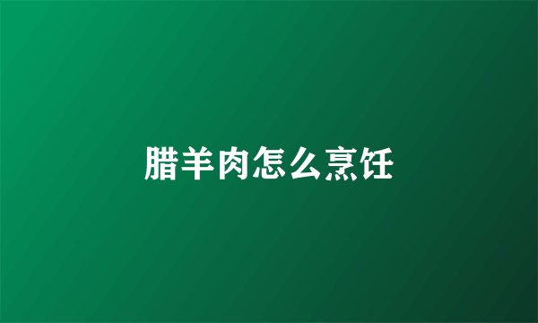 腊羊肉怎么烹饪
