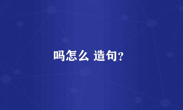 吗怎么 造句？
