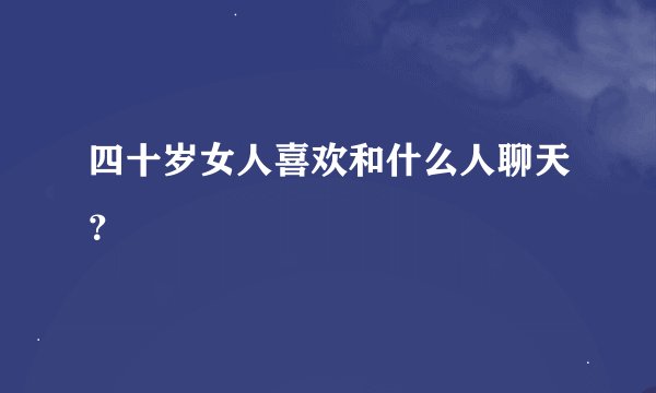 四十岁女人喜欢和什么人聊天？