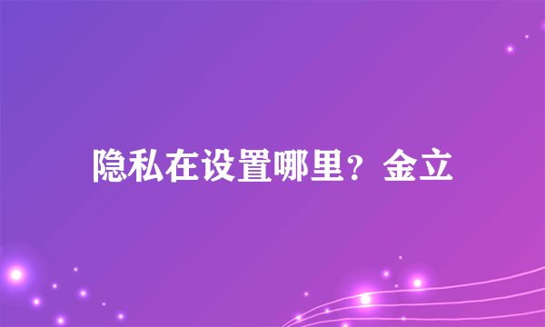 隐私在设置哪里？金立