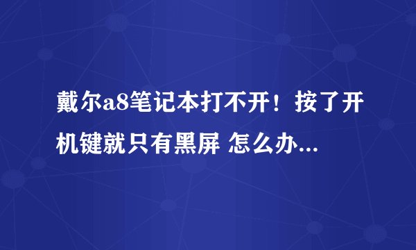 戴尔a8笔记本打不开！按了开机键就只有黑屏 怎么办？？！！！