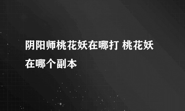 阴阳师桃花妖在哪打 桃花妖在哪个副本