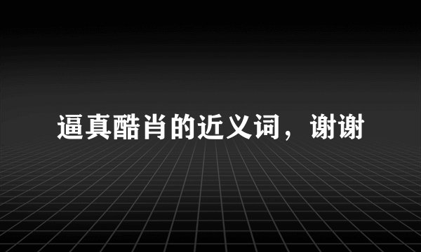 逼真酷肖的近义词，谢谢