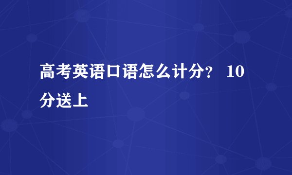 高考英语口语怎么计分？ 10分送上