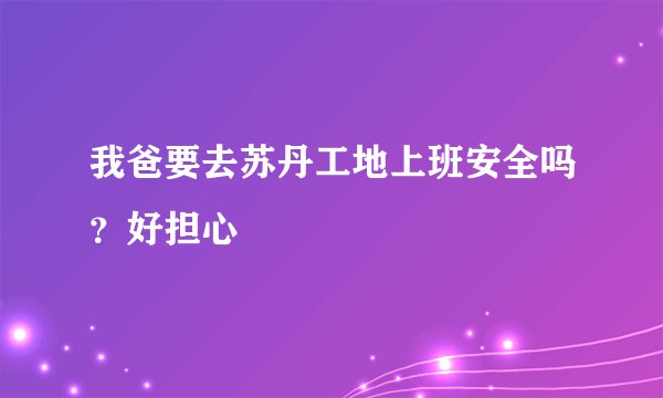 我爸要去苏丹工地上班安全吗？好担心