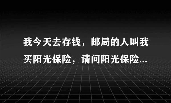 我今天去存钱，邮局的人叫我买阳光保险，请问阳光保险安全吗？