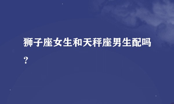狮子座女生和天秤座男生配吗？