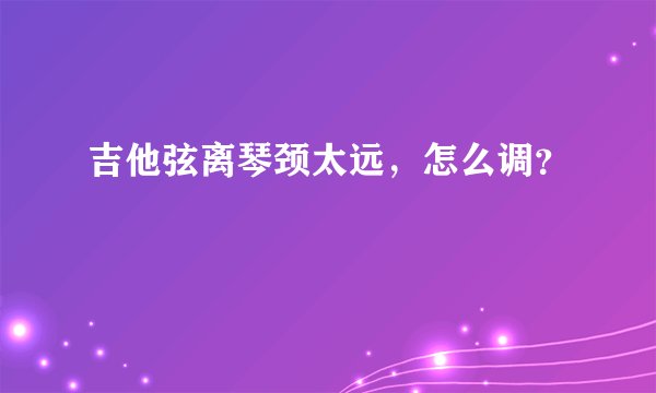 吉他弦离琴颈太远，怎么调？