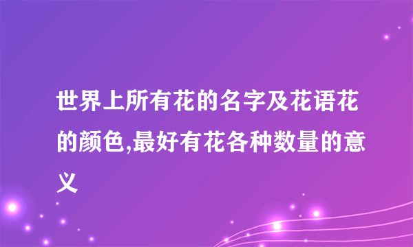 世界上所有花的名字及花语花的颜色,最好有花各种数量的意义
