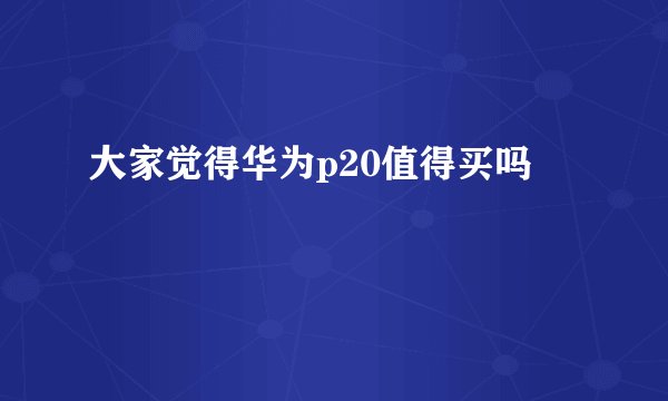 大家觉得华为p20值得买吗