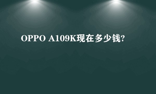 OPPO A109K现在多少钱?