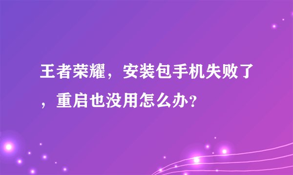 王者荣耀，安装包手机失败了，重启也没用怎么办？