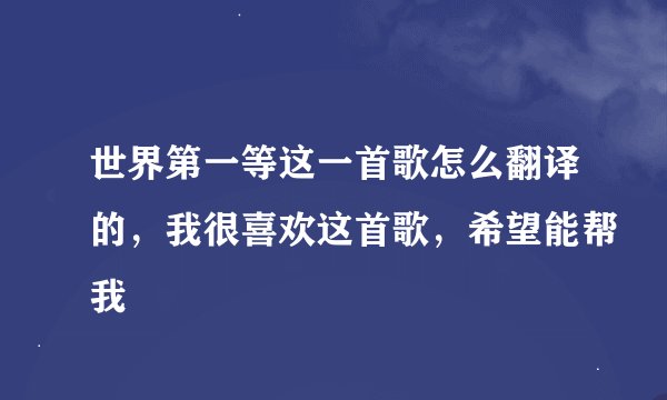 世界第一等这一首歌怎么翻译的，我很喜欢这首歌，希望能帮我