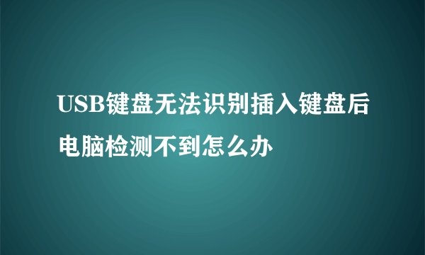 USB键盘无法识别插入键盘后电脑检测不到怎么办