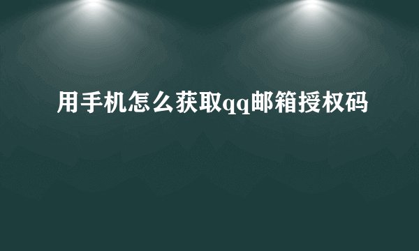 用手机怎么获取qq邮箱授权码