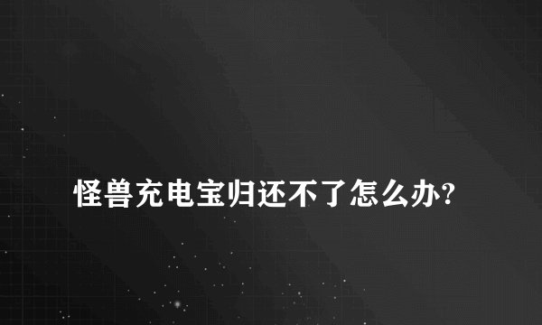 
怪兽充电宝归还不了怎么办?

