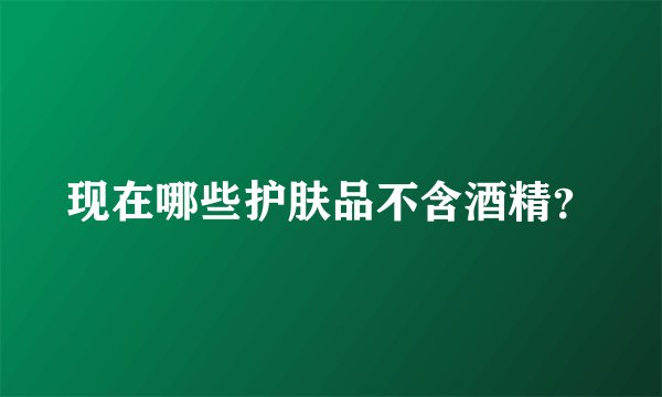 现在哪些护肤品不含酒精？