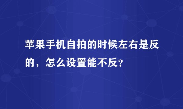 苹果手机自拍的时候左右是反的，怎么设置能不反？