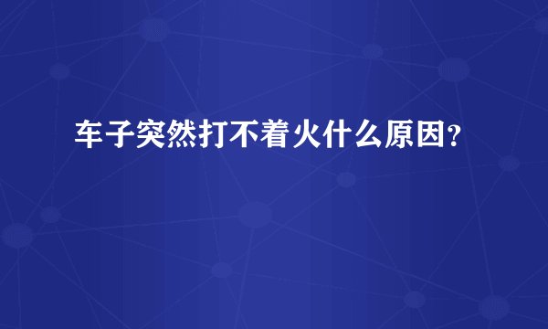 车子突然打不着火什么原因？