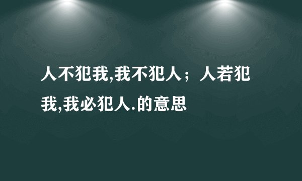 人不犯我,我不犯人；人若犯我,我必犯人.的意思