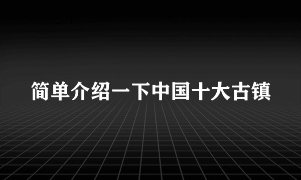 简单介绍一下中国十大古镇