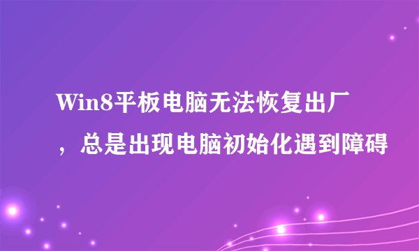 Win8平板电脑无法恢复出厂，总是出现电脑初始化遇到障碍