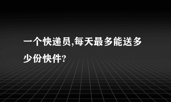 一个快递员,每天最多能送多少份快件?