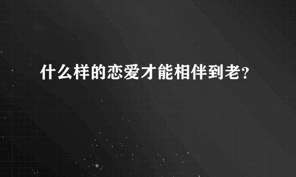 什么样的恋爱才能相伴到老？