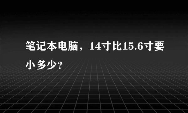 笔记本电脑，14寸比15.6寸要小多少？