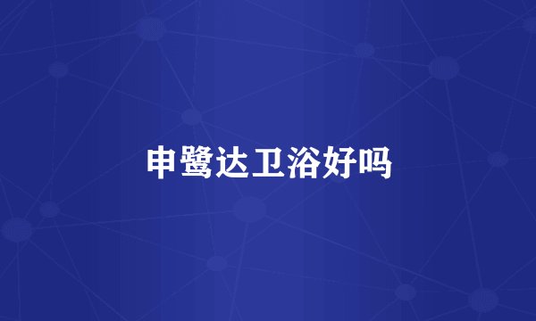 申鹭达卫浴好吗