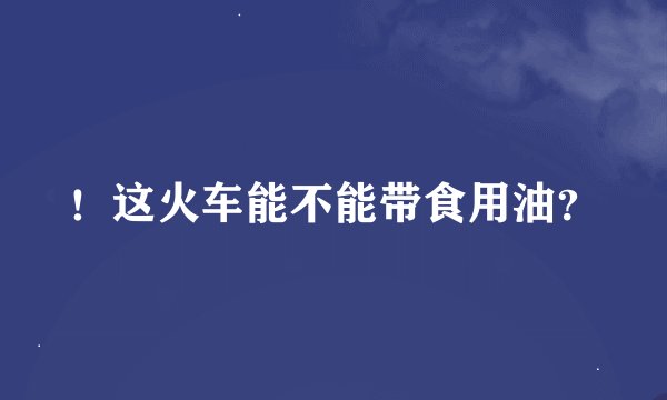 ！这火车能不能带食用油？
