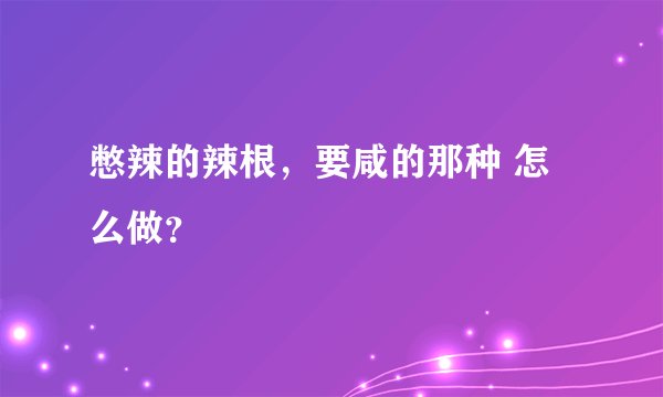 憋辣的辣根，要咸的那种 怎么做？
