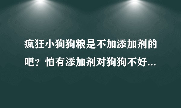 疯狂小狗狗粮是不加添加剂的吧？怕有添加剂对狗狗不好，淘宝上疯狂小狗的店铺是专卖店吧？