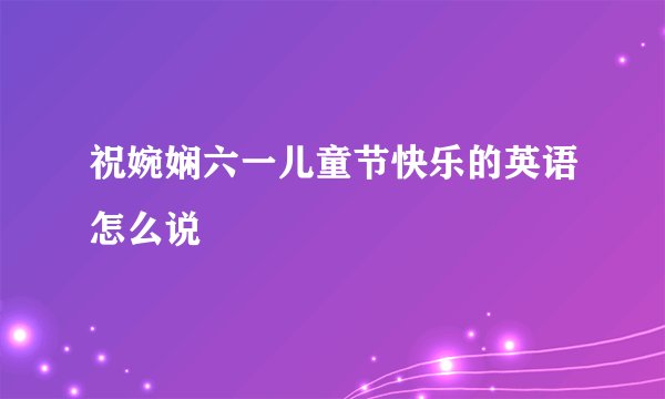 祝婉娴六一儿童节快乐的英语怎么说