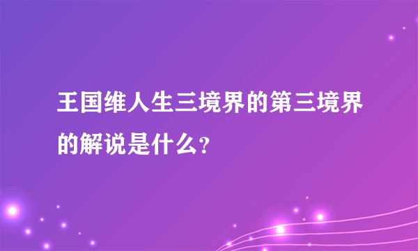 王国维人生三境界的第三境界的解说是什么？