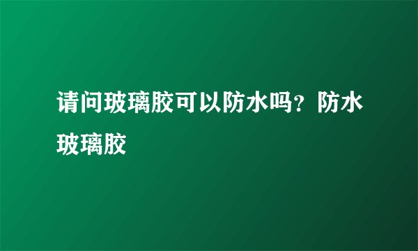 请问玻璃胶可以防水吗？防水玻璃胶